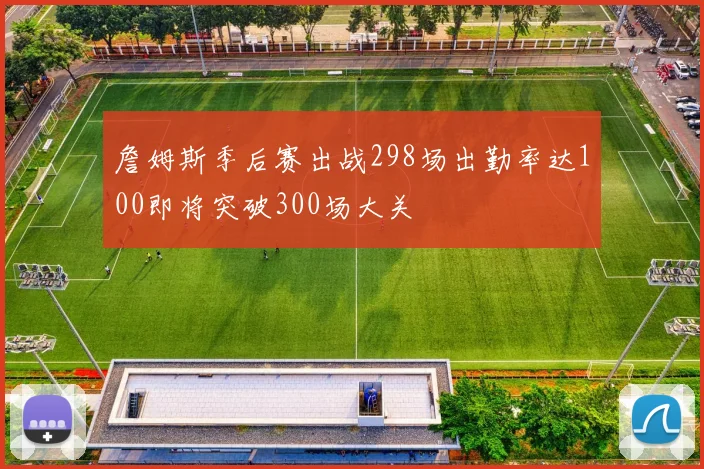 詹姆斯季后赛出战298场出勤率达100即将突破300场大关