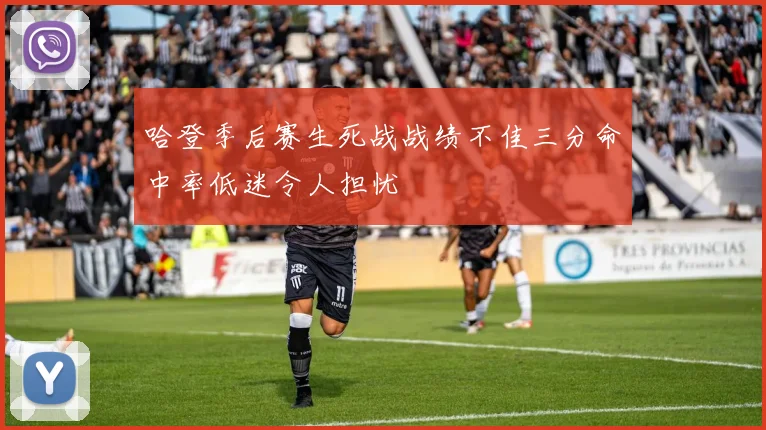 哈登季后赛生死战战绩不佳三分命中率低迷令人担忧
