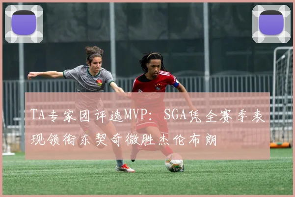 TA专家团评选MVP：SGA凭全赛季表现领衔东契奇微胜杰伦布朗
