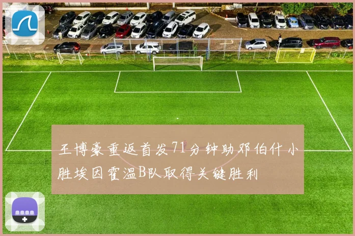 王博豪重返首发71分钟助邓伯什小胜埃因霍温B队取得关键胜利