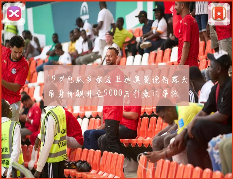 19岁厄瓜多尔后卫迪奥曼德崭露头角身价飙升至9000万引豪门争抢