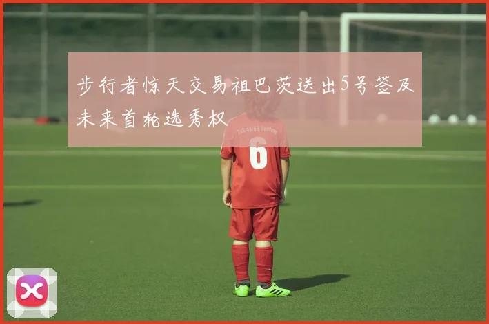 步行者惊天交易祖巴茨送出5号签及未来首轮选秀权