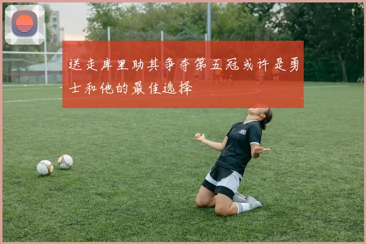 送走库里助其争夺第五冠或许是勇士和他的最佳选择