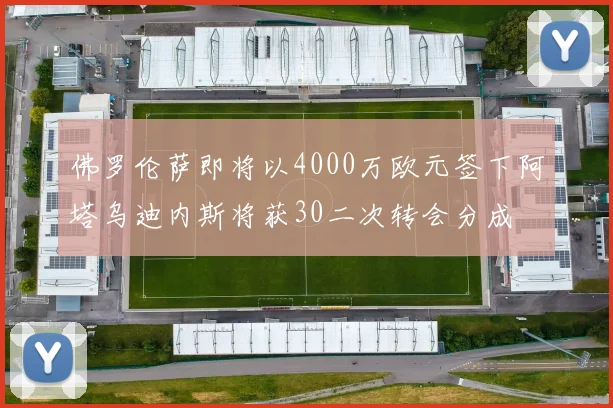 佛罗伦萨即将以4000万欧元签下阿塔乌迪内斯将获30二次转会分成