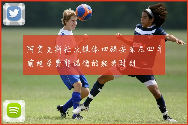 阿贾克斯社交媒体回顾安东尼四年前绝杀费耶诺德的经典时刻