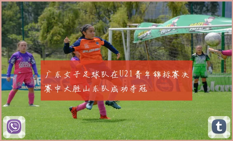 广东女子足球队在U21青年锦标赛决赛中大胜山东队成功夺冠