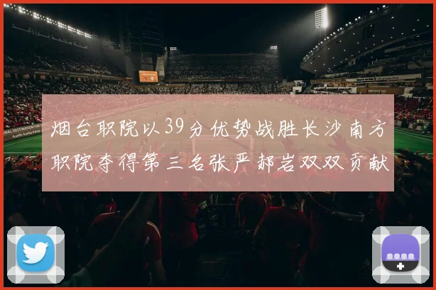 烟台职院以39分优势战胜长沙南方职院夺得第三名张严郝岩双双贡献27分