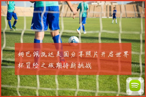 姆巴佩抵达美国分享照片开启世界杯冒险之旅期待新挑战