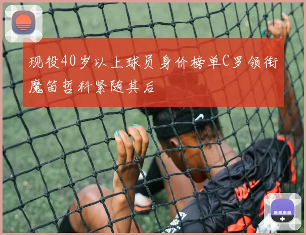现役40岁以上球员身价榜单C罗领衔魔笛哲科紧随其后