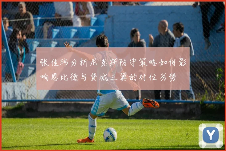 张佳玮分析尼克斯防守策略如何影响恩比德与费城三翼的对位劣势