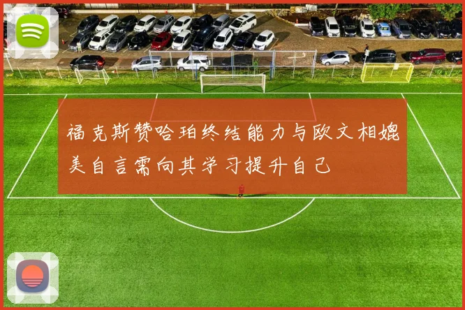 福克斯赞哈珀终结能力与欧文相媲美自言需向其学习提升自己