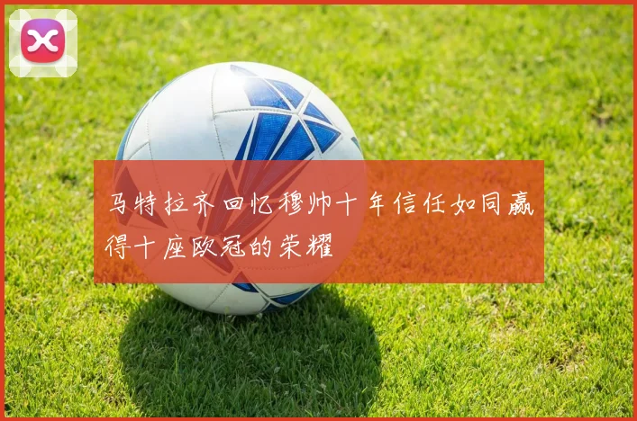 马特拉齐回忆穆帅十年信任如同赢得十座欧冠的荣耀