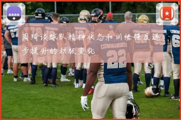 周琦谈球队精神状态和训练强度逐步提升的积极变化