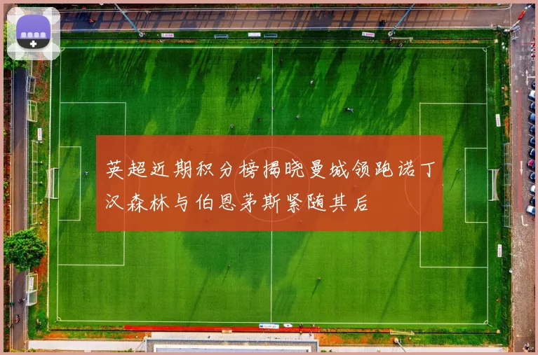 英超近期积分榜揭晓曼城领跑诺丁汉森林与伯恩茅斯紧随其后