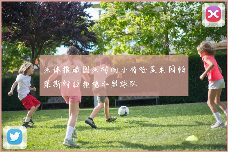 米体报道国米转向小将哈莱利因帕莱斯特拉拒绝加盟球队
