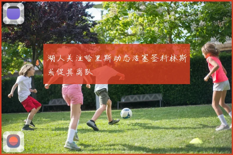 湖人关注哈里斯动态活塞签科林斯或促其离队