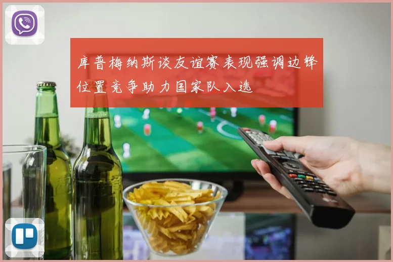 库普梅纳斯谈友谊赛表现强调边锋位置竞争助力国家队入选