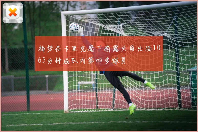 梅努在卡里克麾下崭露头角出场1065分钟成队内第四多球员