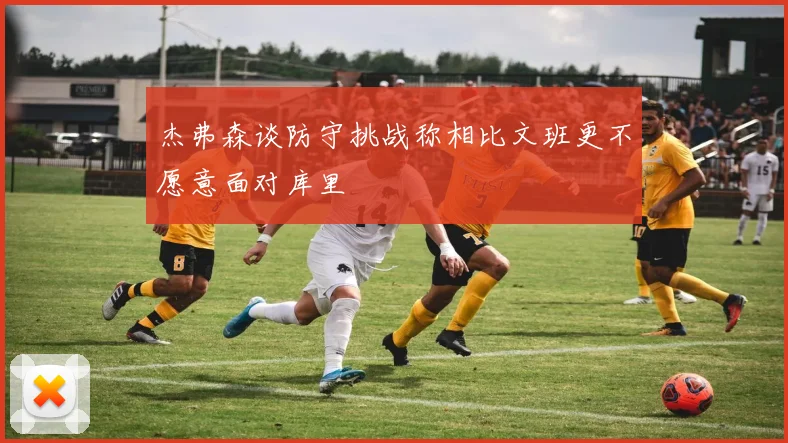 杰弗森谈防守挑战称相比文班更不愿意面对库里