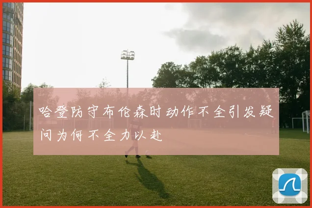 哈登防守布伦森时动作不全引发疑问为何不全力以赴