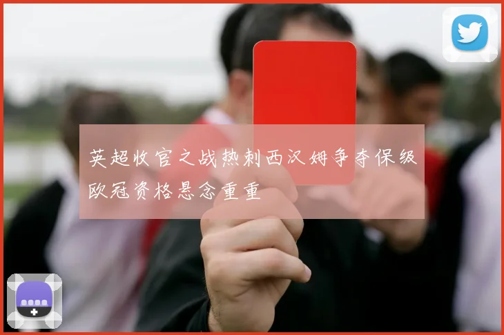英超收官之战热刺西汉姆争夺保级欧冠资格悬念重重