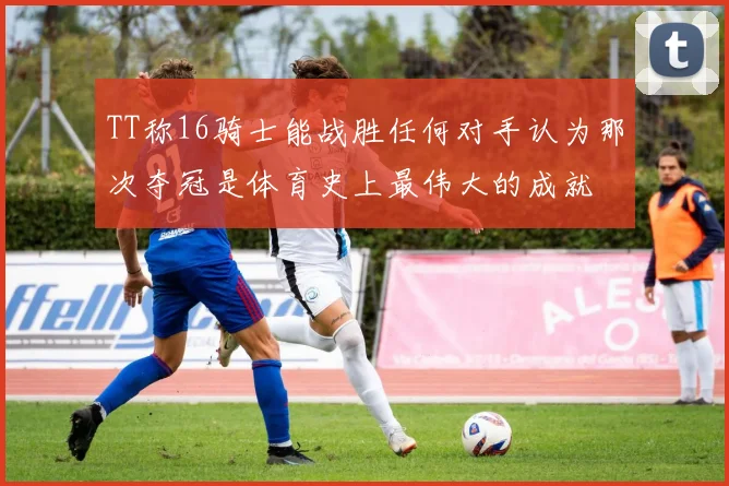 TT称16骑士能战胜任何对手认为那次夺冠是体育史上最伟大的成就