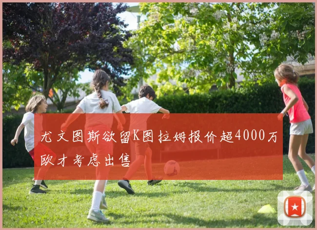 尤文图斯欲留K图拉姆报价超4000万欧才考虑出售