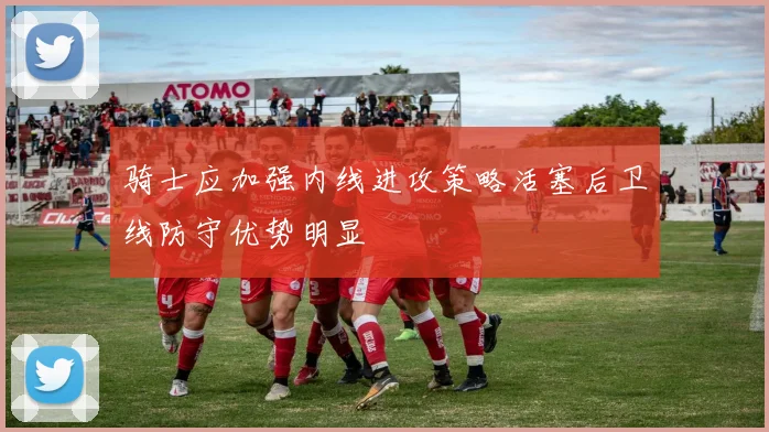 骑士应加强内线进攻策略活塞后卫线防守优势明显