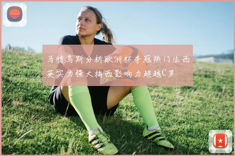马特乌斯分析欧洲杯夺冠热门法西英实力强大梅西影响力超越C罗