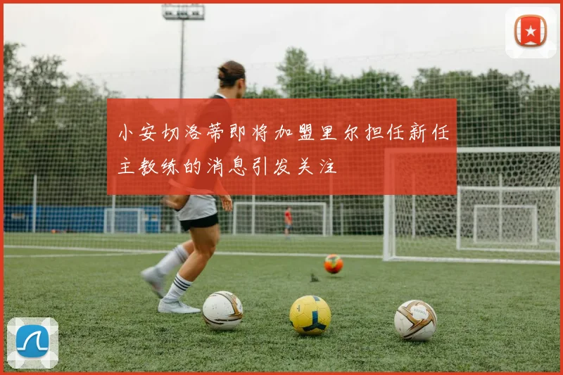小安切洛蒂即将加盟里尔担任新任主教练的消息引发关注