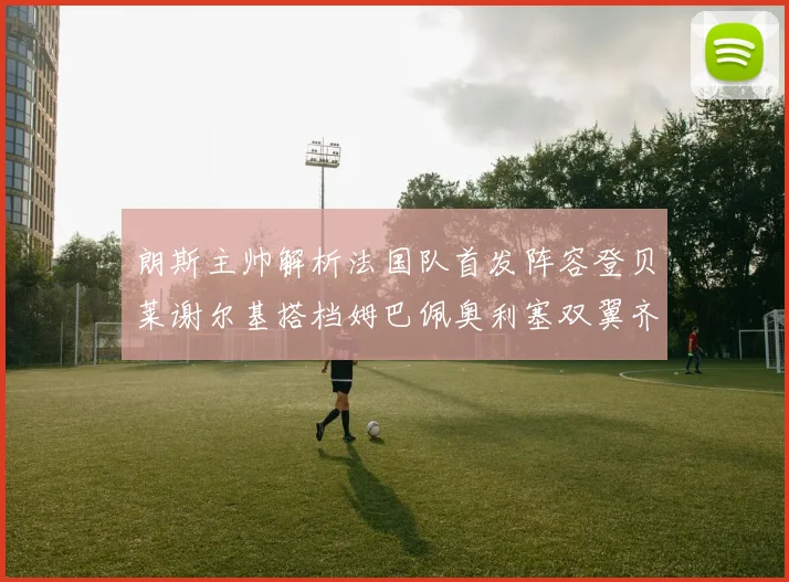 朗斯主帅解析法国队首发阵容登贝莱谢尔基搭档姆巴佩奥利塞双翼齐飞
