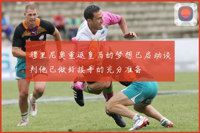 穆里尼奥重返皇马的梦想已启动谈判他已做好接手的充分准备