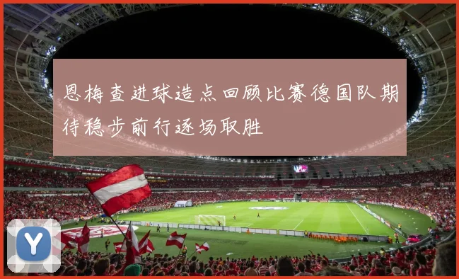 恩梅查进球造点回顾比赛德国队期待稳步前行逐场取胜