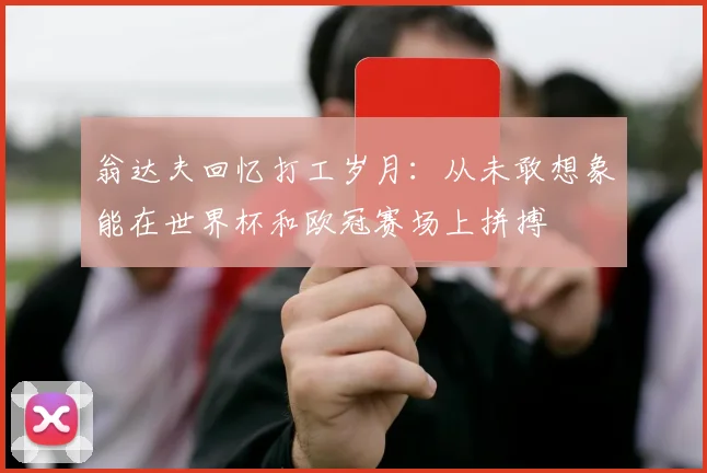翁达夫回忆打工岁月：从未敢想象能在世界杯和欧冠赛场上拼搏