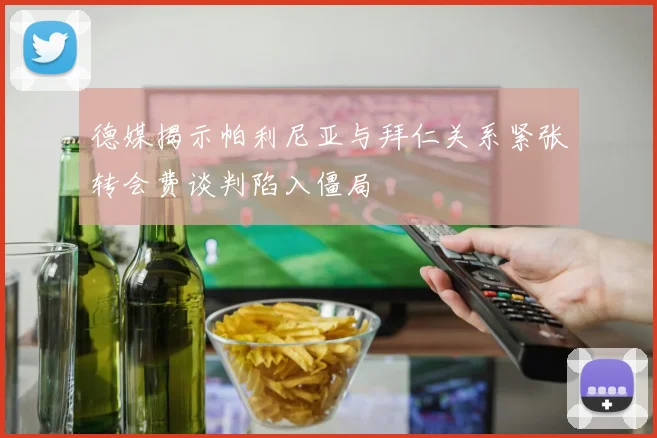 德媒揭示帕利尼亚与拜仁关系紧张转会费谈判陷入僵局
